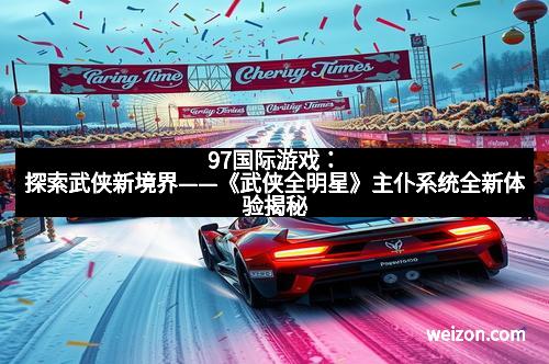97国际游戏：探索武侠新境界——《武侠全明星》主仆系统全新体验揭秘