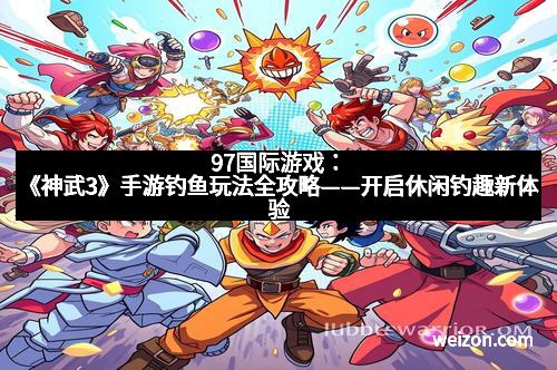 97国际游戏：《神武3》手游钓鱼玩法全攻略——开启休闲钓趣新体验