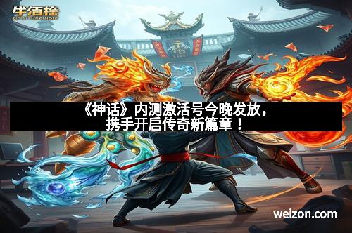 《神话》内测激活号今晚发放，携手开启传奇新篇章！